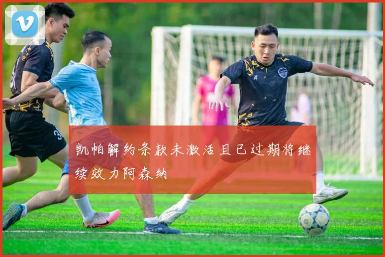 凯帕解约条款未激活且已过期将继续效力阿森纳
