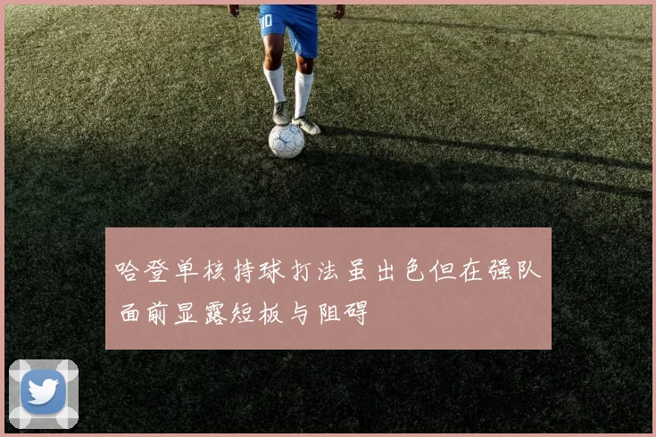 哈登单核持球打法虽出色但在强队面前显露短板与阻碍
