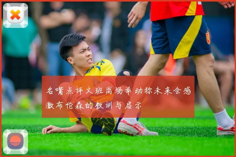 名嘴点评文班离场举动称未来会感激布伦森的教训与启示