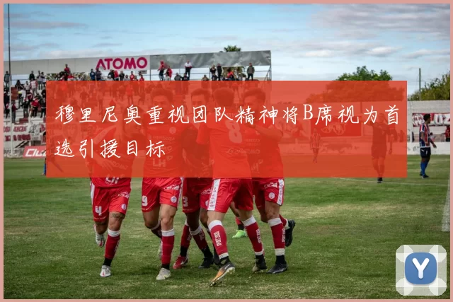 穆里尼奥重视团队精神将B席视为首选引援目标