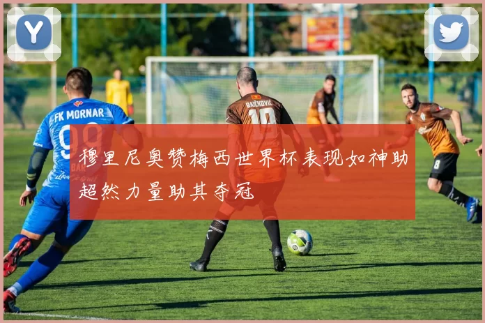 穆里尼奥赞梅西世界杯表现如神助超然力量助其夺冠