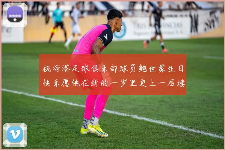 祝海港足球俱乐部球员鲍世蒙生日快乐愿他在新的一岁里更上一层楼