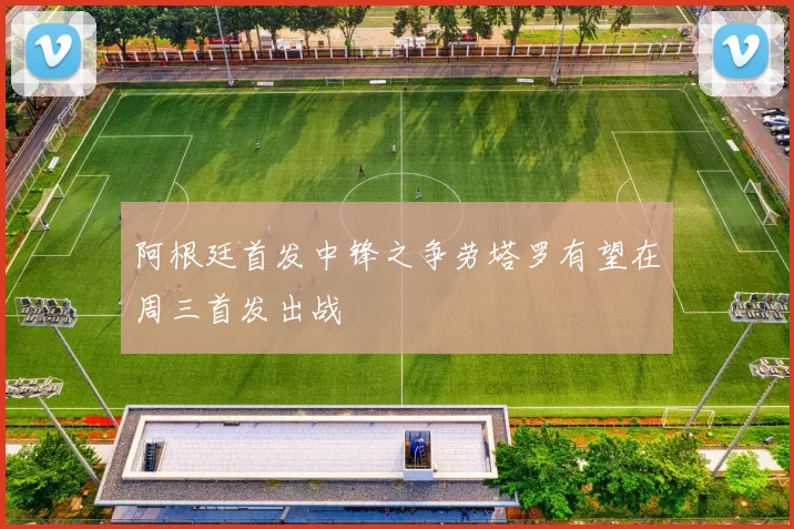 阿根廷首发中锋之争劳塔罗有望在周三首发出战