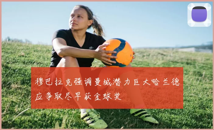 穆巴拉克强调曼城潜力巨大哈兰德应争取尽早获金球奖