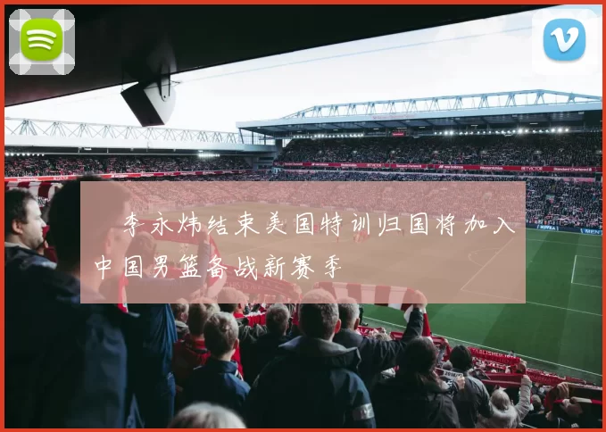 偰李永炜结束美国特训归国将加入中国男篮备战新赛季