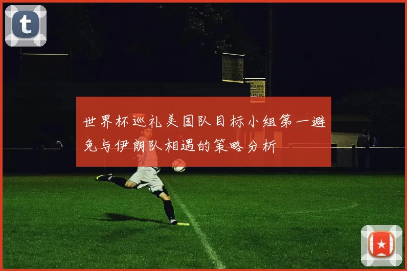 世界杯巡礼美国队目标小组第一避免与伊朗队相遇的策略分析