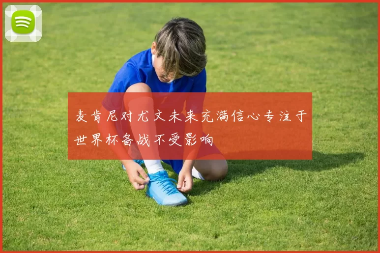 麦肯尼对尤文未来充满信心专注于世界杯备战不受影响