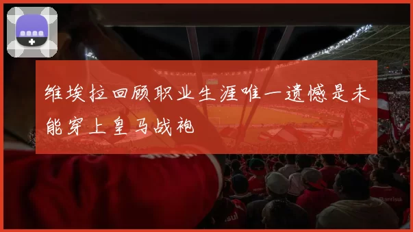 维埃拉回顾职业生涯唯一遗憾是未能穿上皇马战袍