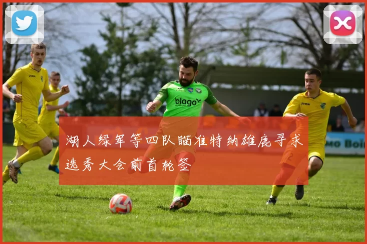 湖人绿军等四队瞄准特纳雄鹿寻求选秀大会前首轮签