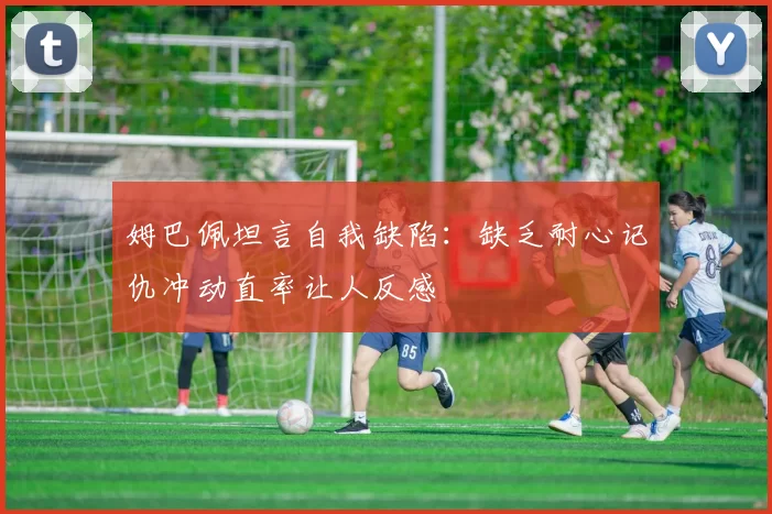 姆巴佩坦言自我缺陷：缺乏耐心记仇冲动直率让人反感