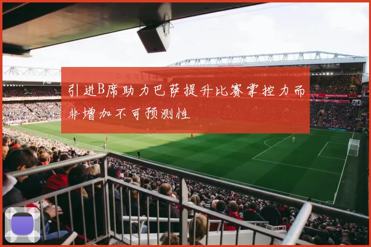 引进B席助力巴萨提升比赛掌控力而非增加不可预测性