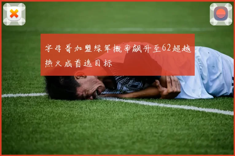 字母哥加盟绿军概率飙升至62超越热火成首选目标