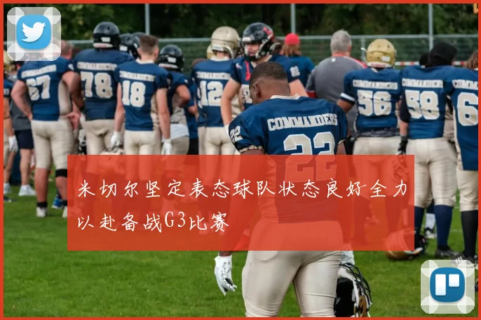 米切尔坚定表态球队状态良好全力以赴备战G3比赛