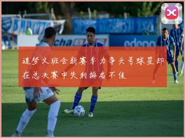 追梦文班会新赛季力争头号球星却在总决赛中失利排名不佳