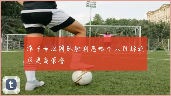 泽卡专注团队胜利忽略个人目标追求更高荣誉