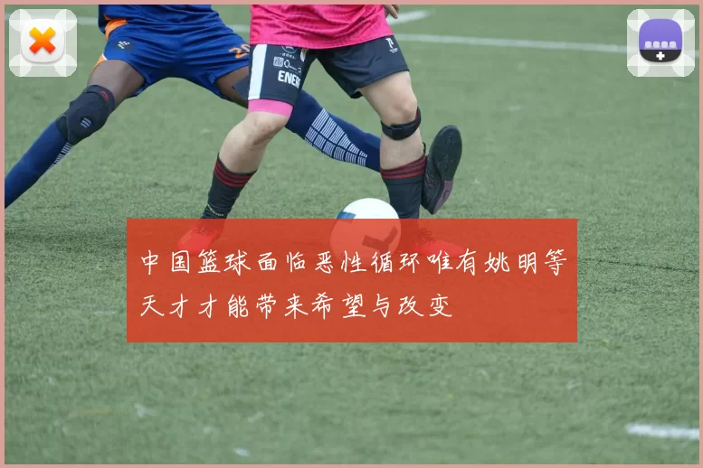 中国篮球面临恶性循环唯有姚明等天才才能带来希望与改变