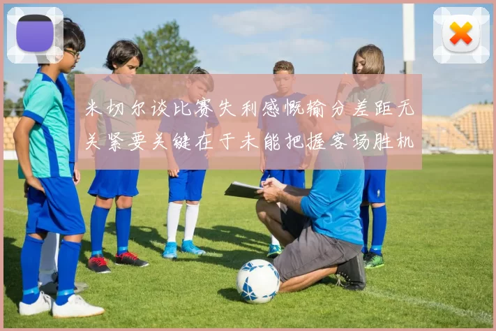 米切尔谈比赛失利感慨输分差距无关紧要关键在于未能把握客场胜机