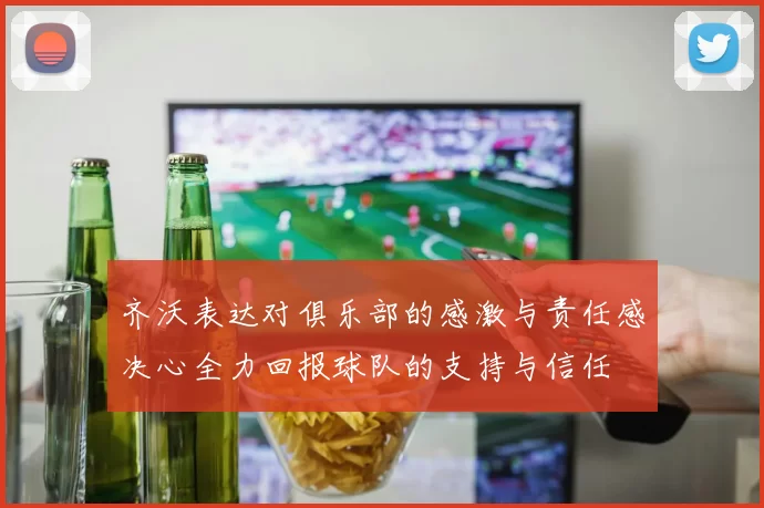 齐沃表达对俱乐部的感激与责任感决心全力回报球队的支持与信任