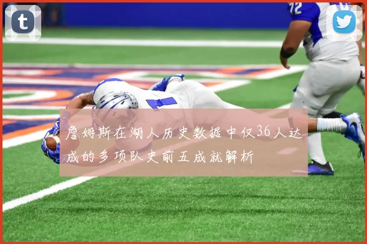 詹姆斯在湖人历史数据中仅36人达成的多项队史前五成就解析