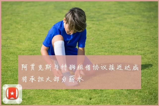 阿贾克斯与特狮租借协议接近达成将承担大部分薪水