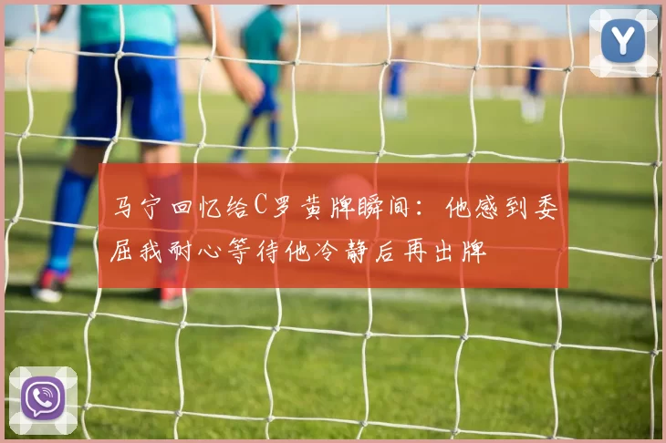 马宁回忆给C罗黄牌瞬间：他感到委屈我耐心等待他冷静后再出牌