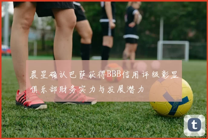 晨星确认巴萨获得BBB信用评级彰显俱乐部财务实力与发展潜力