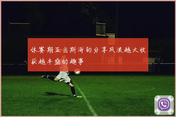 休赛期亚当斯海钓分享风浪越大收获越丰盛的趣事