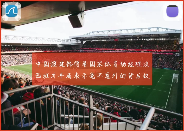 中国援建佛得角国家体育场经理谈西班牙平局表示毫不意外的背后故事