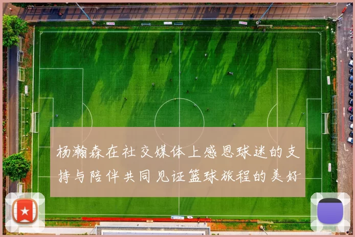 杨瀚森在社交媒体上感恩球迷的支持与陪伴共同见证篮球旅程的美好时刻