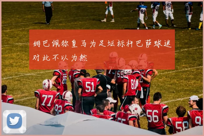 姆巴佩称皇马为足坛标杆巴萨球迷对此不以为然