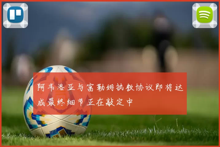 阿韦洛亚与富勒姆执教协议即将达成最终细节正在敲定中