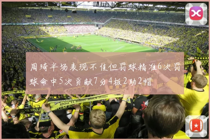 周琦半场表现不佳但罚球精准6次罚球命中5次贡献7分4板2助2帽