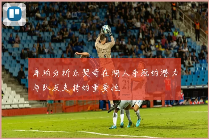 库珀分析东契奇在湖人夺冠的潜力与队友支持的重要性