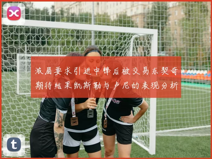 浓眉要求引进中锋后被交易东契奇期待结果凯斯勒与卢尼的表现分析