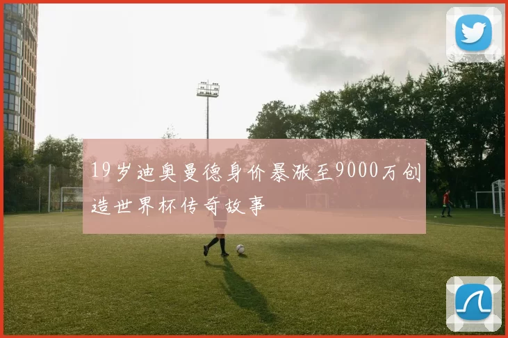 19岁迪奥曼德身价暴涨至9000万创造世界杯传奇故事