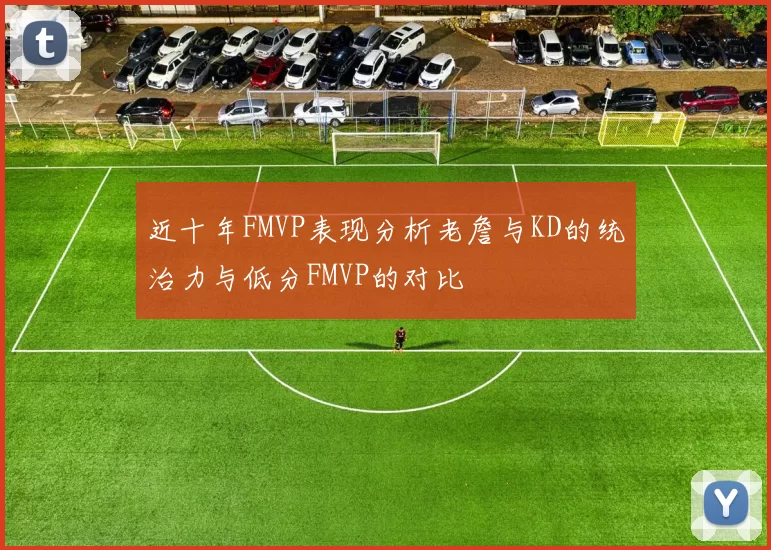近十年FMVP表现分析老詹与KD的统治力与低分FMVP的对比
